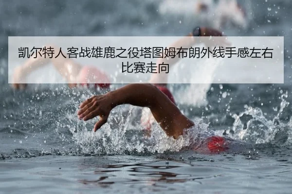 凯尔特人客战雄鹿之役塔图姆布朗外线手感左右比赛走向