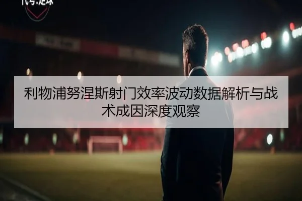 利物浦努涅斯射门效率波动数据解析与战术成因深度观察