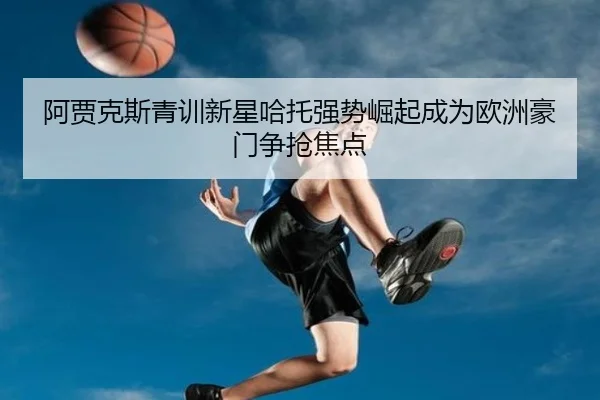 阿贾克斯青训新星哈托强势崛起成为欧洲豪门争抢焦点