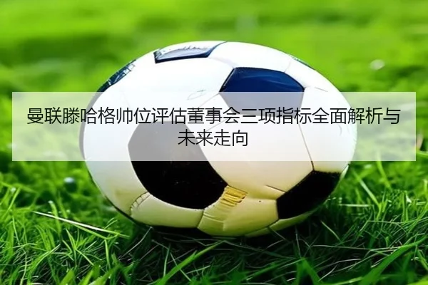 曼联滕哈格帅位评估董事会三项指标全面解析与未来走向