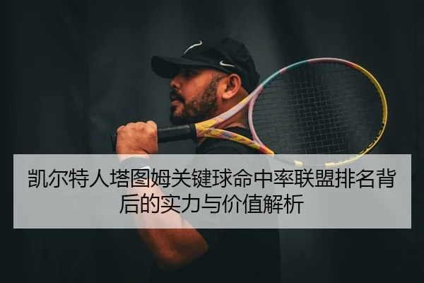 凯尔特人塔图姆关键球命中率联盟排名背后的实力与价值解析