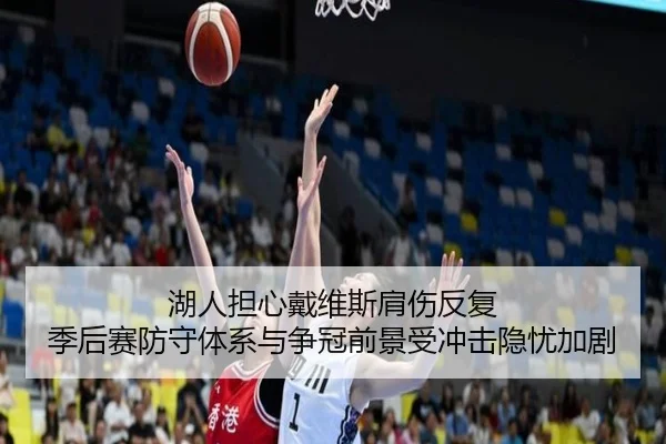 湖人担心戴维斯肩伤反复 季后赛防守体系与争冠前景受冲击隐忧加剧