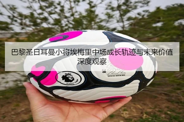巴黎圣日耳曼小将埃梅里中场成长轨迹与未来价值深度观察