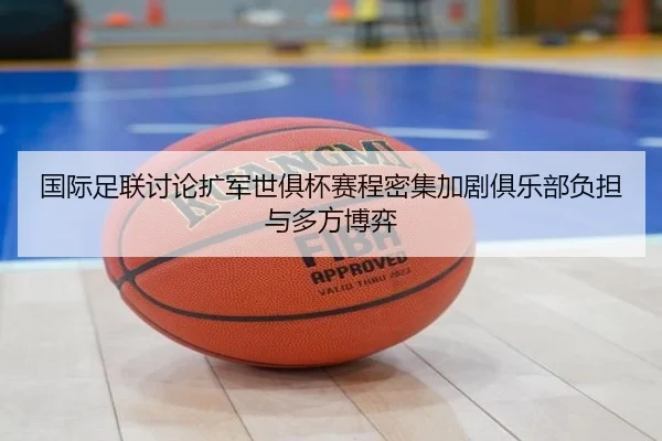 国际足联讨论扩军世俱杯赛程密集加剧俱乐部负担与多方博弈