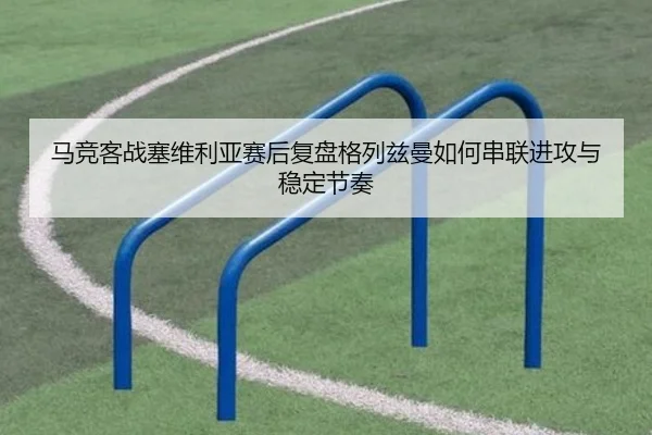 马竞客战塞维利亚赛后复盘格列兹曼如何串联进攻与稳定节奏
