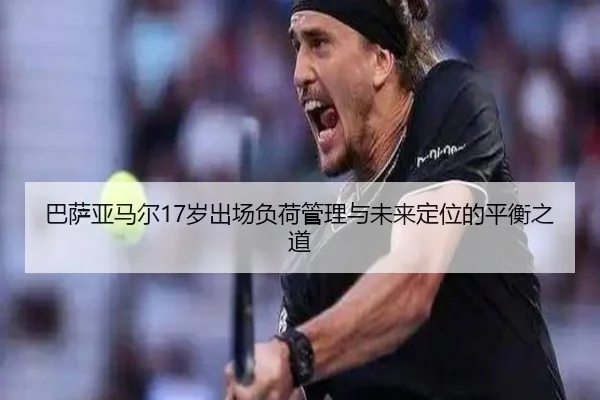 巴萨亚马尔17岁出场负荷管理与未来定位的平衡之道