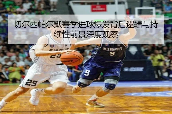 切尔西帕尔默赛季进球爆发背后逻辑与持续性前景深度观察