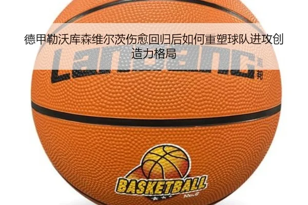 德甲勒沃库森维尔茨伤愈回归后如何重塑球队进攻创造力格局