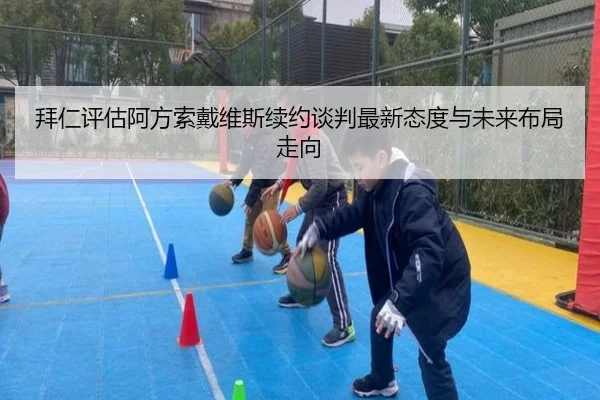 拜仁评估阿方索戴维斯续约谈判最新态度与未来布局走向