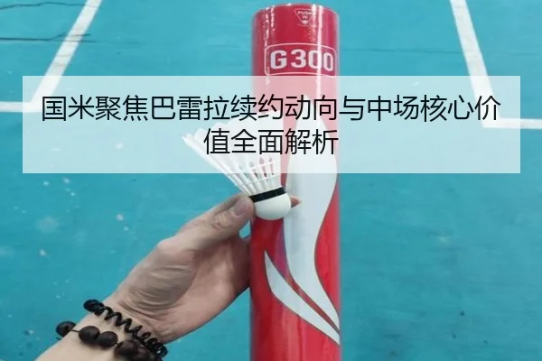 国米聚焦巴雷拉续约动向与中场核心价值全面解析