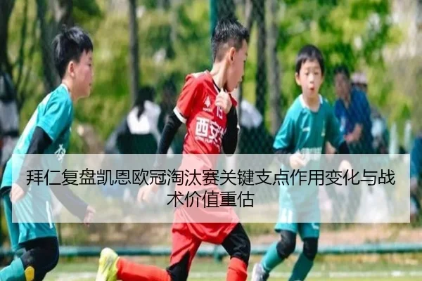 拜仁复盘凯恩欧冠淘汰赛关键支点作用变化与战术价值重估