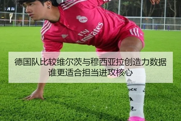 德国队比较维尔茨与穆西亚拉创造力数据谁更适合担当进攻核心
