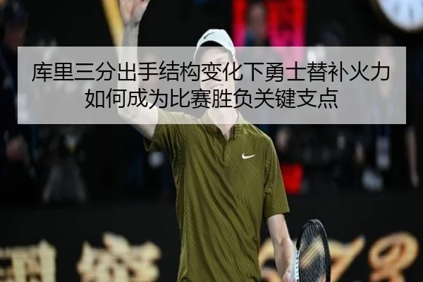 库里三分出手结构变化下勇士替补火力如何成为比赛胜负关键支点