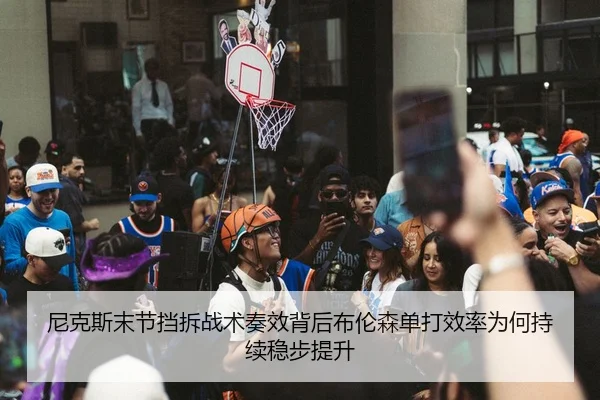 尼克斯末节挡拆战术奏效背后布伦森单打效率为何持续稳步提升