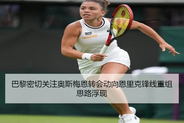 巴黎密切关注奥斯梅恩转会动向恩里克锋线重组思路浮现