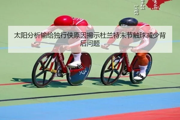 太阳分析输给独行侠原因揭示杜兰特末节触球减少背后问题
